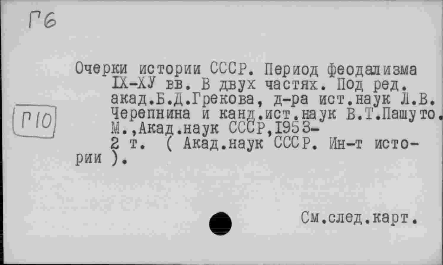 ﻿Очерки истории СССР. Период феодализма IX-ХУ вб. В двух частях. Под ред. акад.Б.д.Грекова, д-ра ист.наук Л.В. Черепнина и канд.ист.наук В. Т.Пашу то М.,Акад.наук СССр,1953-
2 т. ( Акад.наук СССР. Ин-т истории ).
См.след.карт.